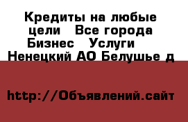 Кредиты на любые цели - Все города Бизнес » Услуги   . Ненецкий АО,Белушье д.